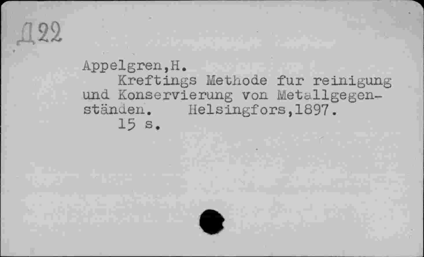 ﻿Д22
« '
Appelgren,H.
Kreftings Methode fur reinigung und Konservierung von Metallgegenständen. Helsingfors,1897.
15 s.